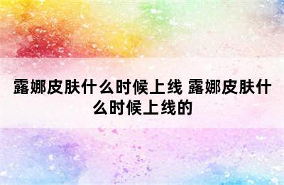 露娜皮肤什么时候上线 露娜皮肤什么时候上线的